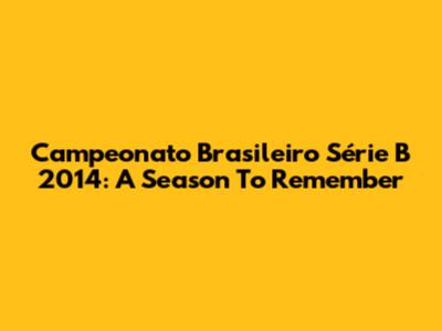 Campeonato Brasileiro Série B 2014: A Season To Remember