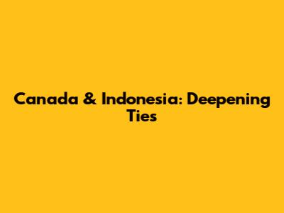 Canada & Indonesia: Deepening Ties