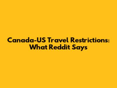 Canada-US Travel Restrictions: What Reddit Says