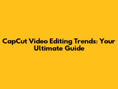 CapCut Video Editing Trends: Your Ultimate Guide