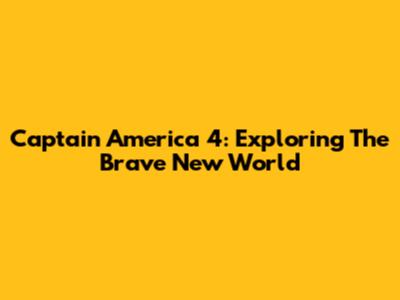 Captain America 4: Exploring The Brave New World