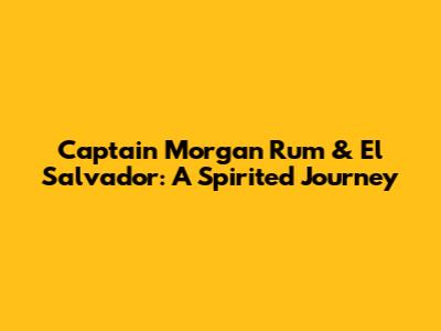 Captain Morgan Rum & El Salvador: A Spirited Journey
