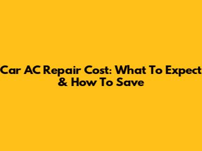 Car AC Repair Cost: What To Expect & How To Save