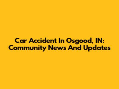 Car Accident In Osgood, IN: Community News And Updates