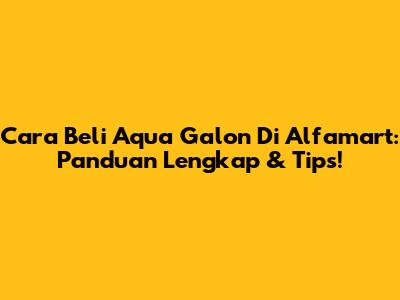 Cara Beli Aqua Galon Di Alfamart: Panduan Lengkap & Tips!
