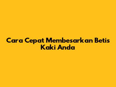 Cara Cepat Membesarkan Betis Kaki Anda