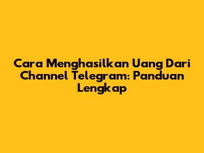 Cara Menghasilkan Uang Dari Channel Telegram: Panduan Lengkap