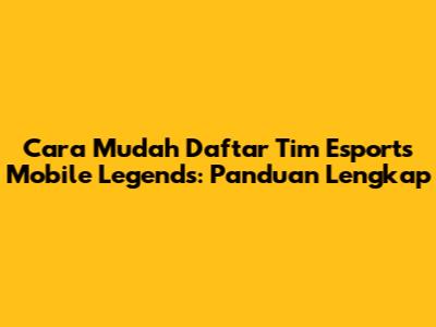 Cara Mudah Daftar Tim Esports Mobile Legends: Panduan Lengkap