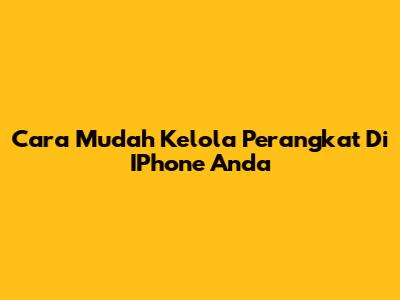 Cara Mudah Kelola Perangkat Di IPhone Anda