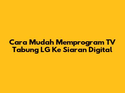 Cara Mudah Memprogram TV Tabung LG Ke Siaran Digital