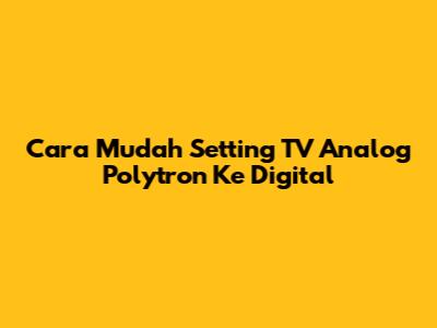 Cara Mudah Setting TV Analog Polytron Ke Digital