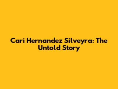Cari Hernandez Silveyra: The Untold Story