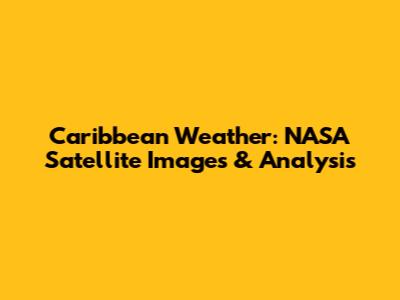 Caribbean Weather: NASA Satellite Images & Analysis