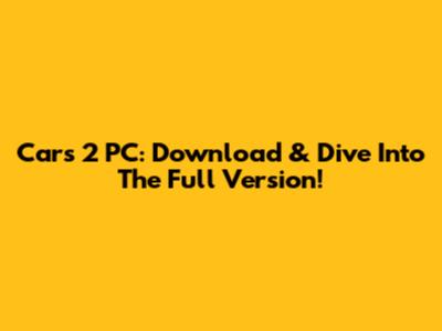 Cars 2 PC: Download & Dive Into The Full Version!