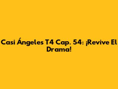 Casi Ángeles T4 Cap. 54: ¡Revive El Drama!