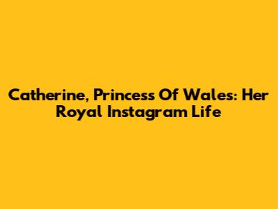 Catherine, Princess Of Wales: Her Royal Instagram Life
