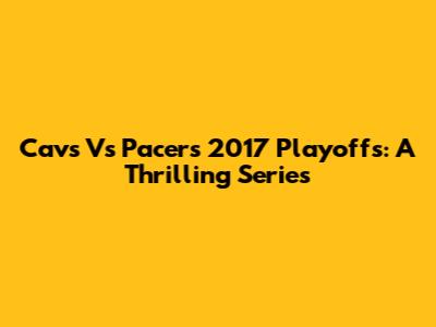Cavs Vs Pacers 2017 Playoffs: A Thrilling Series