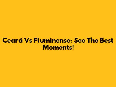 Ceará Vs Fluminense: See The Best Moments!