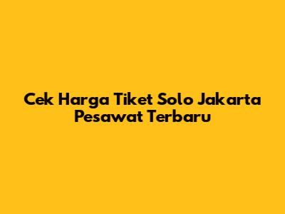 Cek Harga Tiket Solo Jakarta Pesawat Terbaru