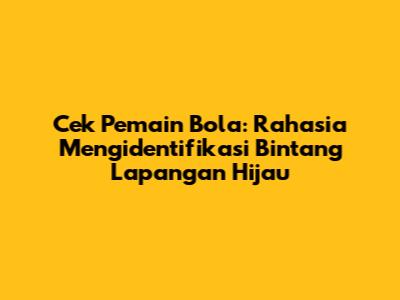 Cek Pemain Bola: Rahasia Mengidentifikasi Bintang Lapangan Hijau