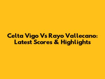 Celta Vigo Vs Rayo Vallecano: Latest Scores & Highlights