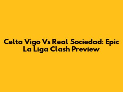Celta Vigo Vs Real Sociedad: Epic La Liga Clash Preview
