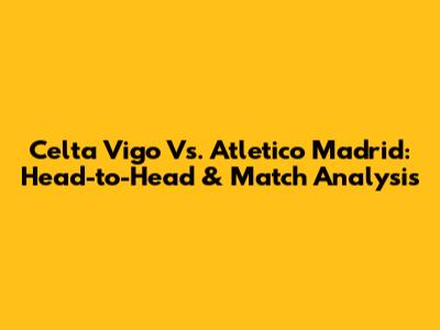 Celta Vigo Vs. Atletico Madrid: Head-to-Head & Match Analysis