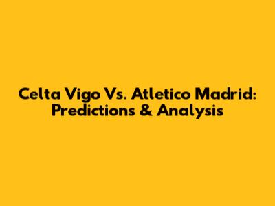 Celta Vigo Vs. Atletico Madrid: Predictions & Analysis