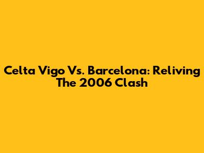 Celta Vigo Vs. Barcelona: Reliving The 2006 Clash
