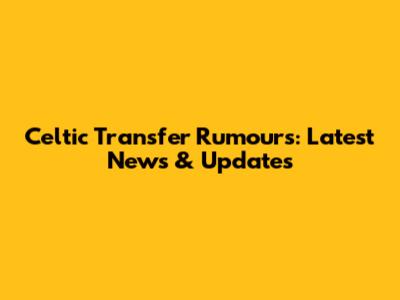 Celtic Transfer Rumours: Latest News & Updates
