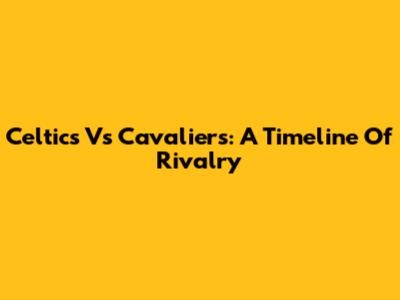 Celtics Vs Cavaliers: A Timeline Of Rivalry
