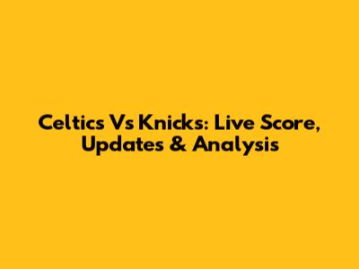 Celtics Vs Knicks: Live Score, Updates & Analysis