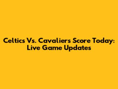 Celtics Vs. Cavaliers Score Today: Live Game Updates