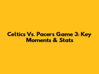 Celtics Vs. Pacers Game 3: Key Moments & Stats