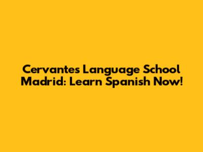 Cervantes Language School Madrid: Learn Spanish Now!