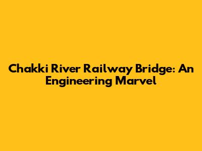 Chakki River Railway Bridge: An Engineering Marvel