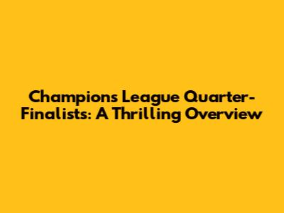 Champions League Quarter-Finalists: A Thrilling Overview