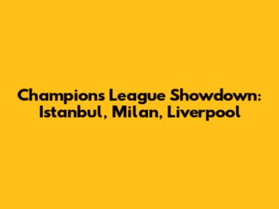 Champions League Showdown: Istanbul, Milan, Liverpool