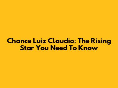Chance Luiz Claudio: The Rising Star You Need To Know
