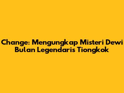 Chang'e: Mengungkap Misteri Dewi Bulan Legendaris Tiongkok