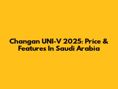Changan UNI-V 2025: Price & Features In Saudi Arabia