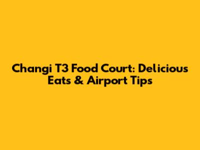 Changi T3 Food Court: Delicious Eats & Airport Tips