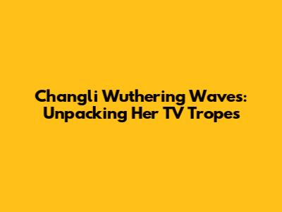 Changli Wuthering Waves: Unpacking Her TV Tropes