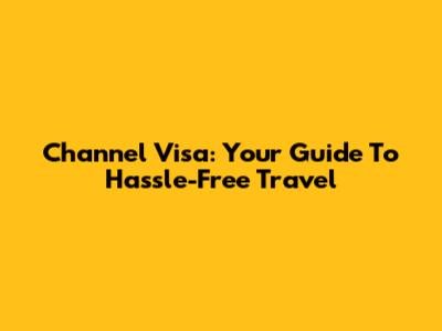 Channel Visa: Your Guide To Hassle-Free Travel