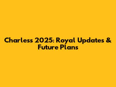 Charles's 2025: Royal Updates & Future Plans