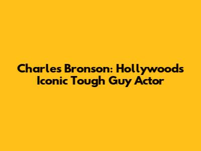 Charles Bronson: Hollywood's Iconic Tough Guy Actor
