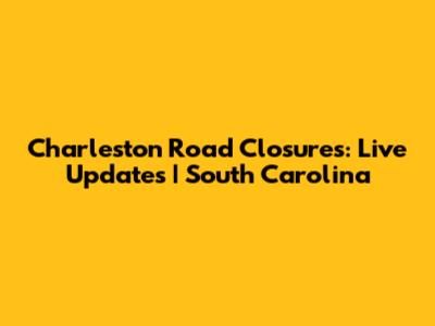 Charleston Road Closures: Live Updates | South Carolina
