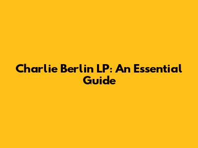 Charlie Berlin LP: An Essential Guide