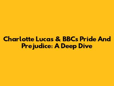 Charlotte Lucas & BBC's Pride And Prejudice: A Deep Dive
