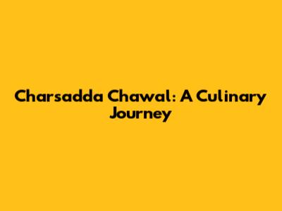 Charsadda Chawal: A Culinary Journey